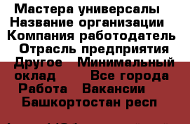 Мастера-универсалы › Название организации ­ Компания-работодатель › Отрасль предприятия ­ Другое › Минимальный оклад ­ 1 - Все города Работа » Вакансии   . Башкортостан респ.